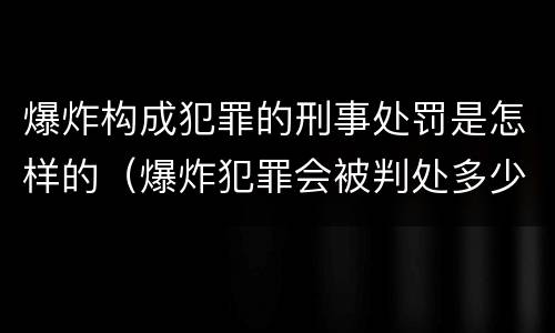 爆炸构成犯罪的刑事处罚是怎样的（爆炸犯罪会被判处多少年）
