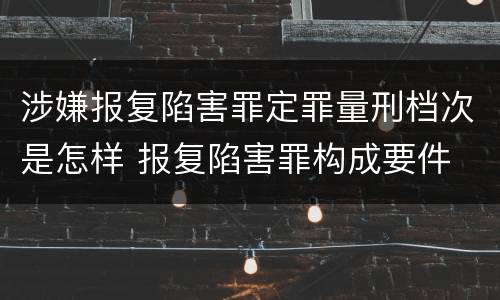 涉嫌报复陷害罪定罪量刑档次是怎样 报复陷害罪构成要件