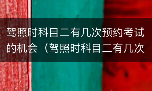 驾照时科目二有几次预约考试的机会（驾照时科目二有几次预约考试的机会吗）