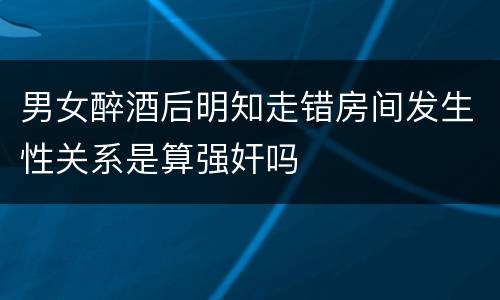 男女醉酒后明知走错房间发生性关系是算强奸吗