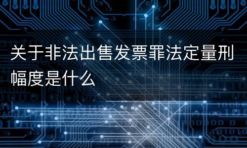 关于非法出售发票罪法定量刑幅度是什么