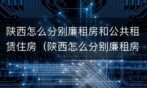 陕西怎么分别廉租房和公共租赁住房（陕西怎么分别廉租房和公共租赁住房呢）