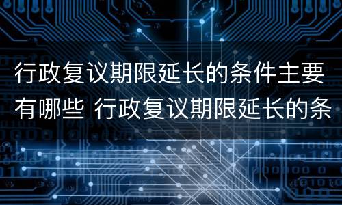 行政复议期限延长的条件主要有哪些 行政复议期限延长的条件主要有哪些