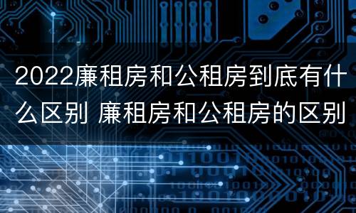 2022廉租房和公租房到底有什么区别 廉租房和公租房的区别在哪