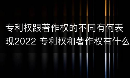 专利权跟著作权的不同有何表现2022 专利权和著作权有什么区别