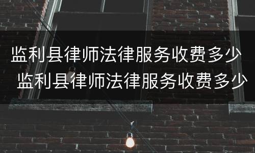 监利县律师法律服务收费多少 监利县律师法律服务收费多少钱一个月