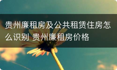 贵州廉租房及公共租赁住房怎么识别 贵州廉租房价格