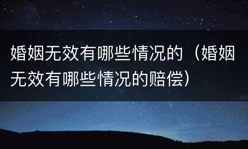 婚姻无效有哪些情况的（婚姻无效有哪些情况的赔偿）