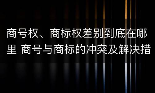商号权、商标权差别到底在哪里 商号与商标的冲突及解决措施