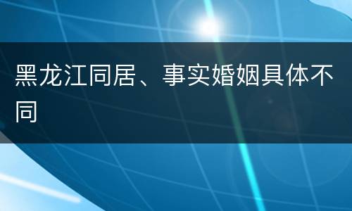 黑龙江同居、事实婚姻具体不同