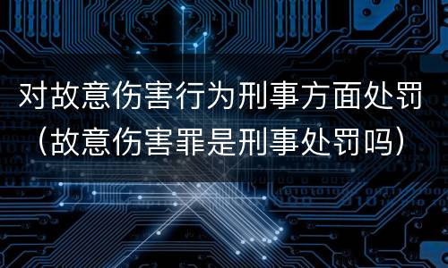 对故意伤害行为刑事方面处罚（故意伤害罪是刑事处罚吗）