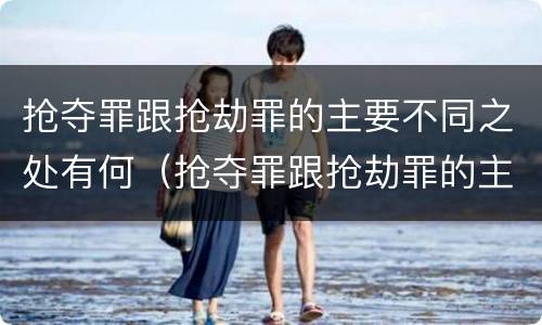 抢夺罪跟抢劫罪的主要不同之处有何（抢夺罪跟抢劫罪的主要不同之处有何不同）