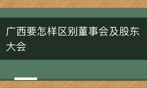 广西要怎样区别董事会及股东大会