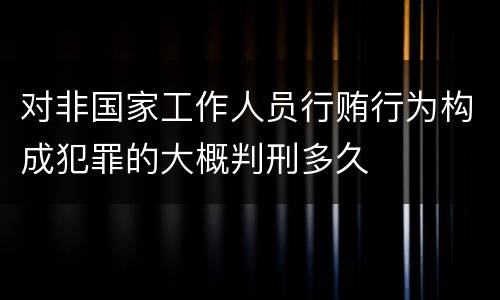 对非国家工作人员行贿行为构成犯罪的大概判刑多久