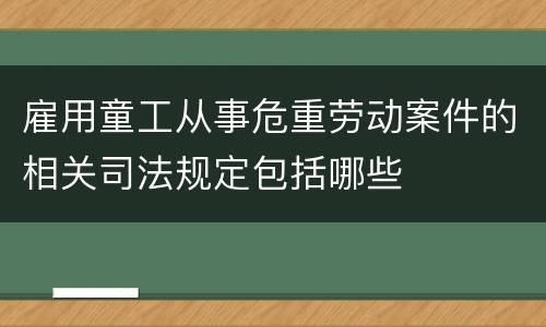 雇用童工从事危重劳动案件的相关司法规定包括哪些