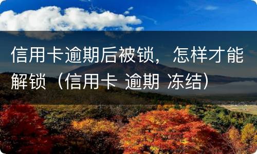 信用卡逾期后被锁，怎样才能解锁（信用卡 逾期 冻结）
