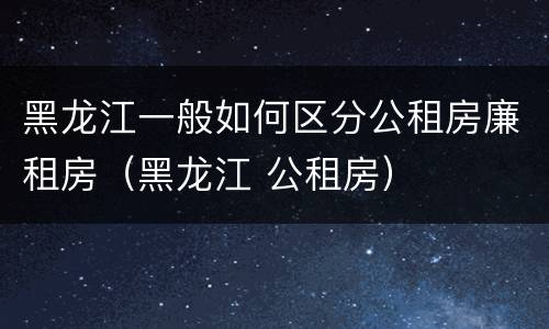 黑龙江一般如何区分公租房廉租房（黑龙江 公租房）