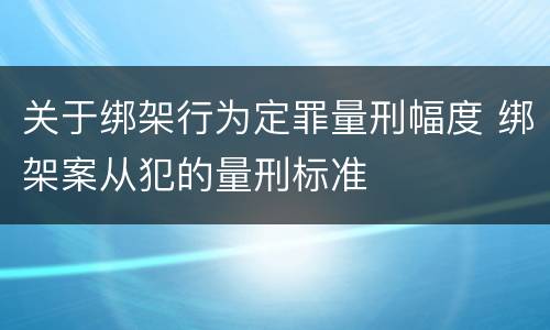关于绑架行为定罪量刑幅度 绑架案从犯的量刑标准
