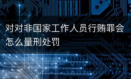 对对非国家工作人员行贿罪会怎么量刑处罚