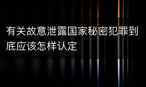 有关故意泄露国家秘密犯罪到底应该怎样认定