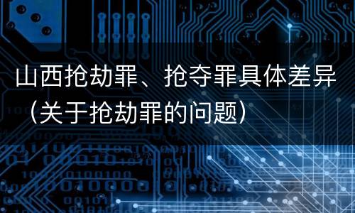 山西抢劫罪、抢夺罪具体差异（关于抢劫罪的问题）