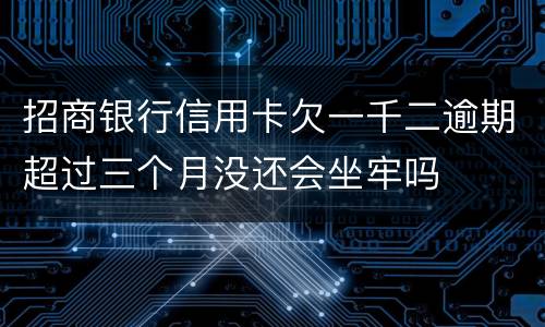 招商银行信用卡欠一千二逾期超过三个月没还会坐牢吗