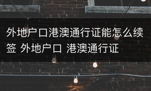 外地户口港澳通行证能怎么续签 外地户口 港澳通行证