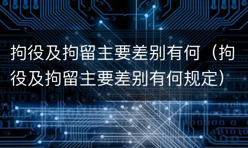 拘役及拘留主要差别有何（拘役及拘留主要差别有何规定）
