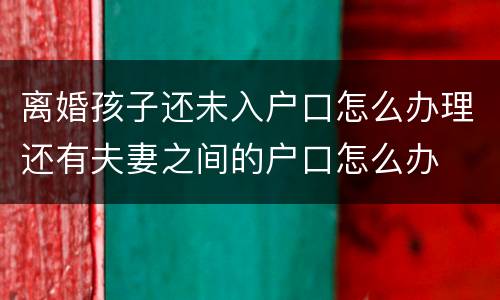 离婚孩子还未入户口怎么办理还有夫妻之间的户口怎么办