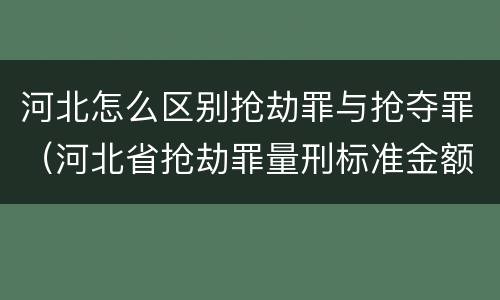 河北怎么区别抢劫罪与抢夺罪（河北省抢劫罪量刑标准金额）