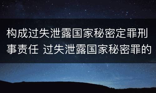 构成过失泄露国家秘密定罪刑事责任 过失泄露国家秘密罪的情形