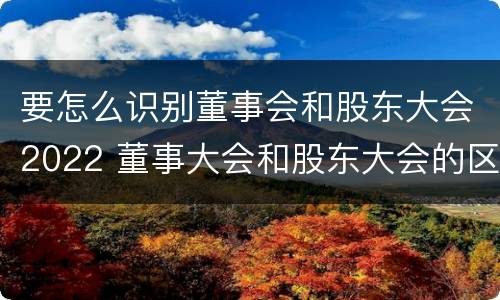要怎么识别董事会和股东大会2022 董事大会和股东大会的区别