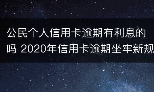公民个人信用卡逾期有利息的吗 2020年信用卡逾期坐牢新规已定,你可要小心了!