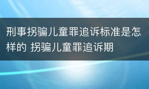 刑事拐骗儿童罪追诉标准是怎样的 拐骗儿童罪追诉期