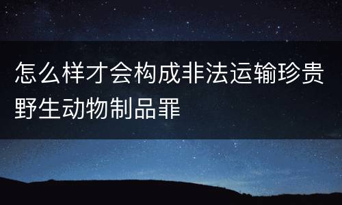 怎么样才会构成非法运输珍贵野生动物制品罪