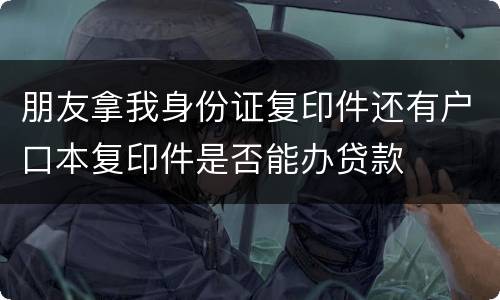 朋友拿我身份证复印件还有户口本复印件是否能办贷款
