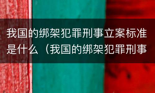 我国的绑架犯罪刑事立案标准是什么（我国的绑架犯罪刑事立案标准是什么呢）