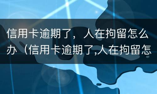 信用卡逾期了，人在拘留怎么办（信用卡逾期了,人在拘留怎么办理）