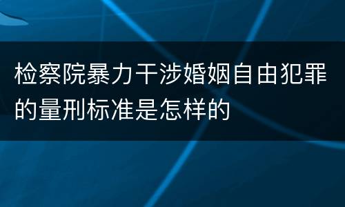 检察院暴力干涉婚姻自由犯罪的量刑标准是怎样的
