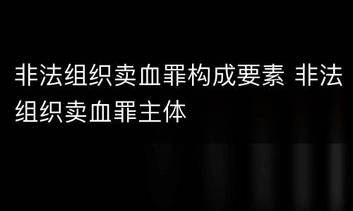 非法组织卖血罪构成要素 非法组织卖血罪主体