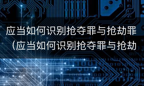 应当如何识别抢夺罪与抢劫罪（应当如何识别抢夺罪与抢劫罪的标准）