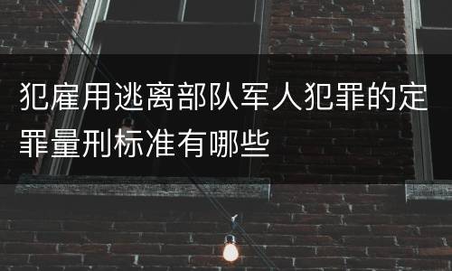 犯雇用逃离部队军人犯罪的定罪量刑标准有哪些