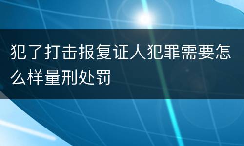 犯了打击报复证人犯罪需要怎么样量刑处罚