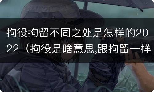 拘役拘留不同之处是怎样的2022（拘役是啥意思,跟拘留一样吗）