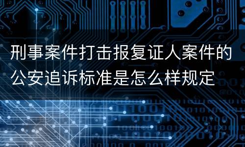 刑事案件打击报复证人案件的公安追诉标准是怎么样规定