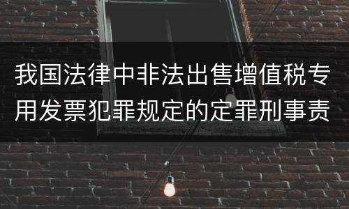 我国法律中非法出售增值税专用发票犯罪规定的定罪刑事责任是怎样的
