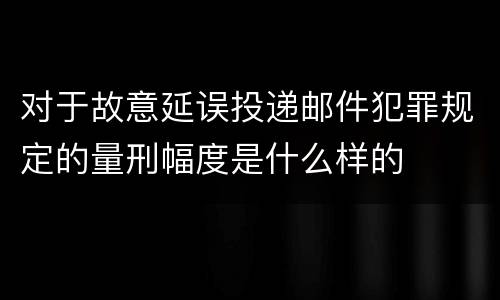 对于故意延误投递邮件犯罪规定的量刑幅度是什么样的