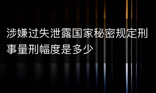 涉嫌过失泄露国家秘密规定刑事量刑幅度是多少