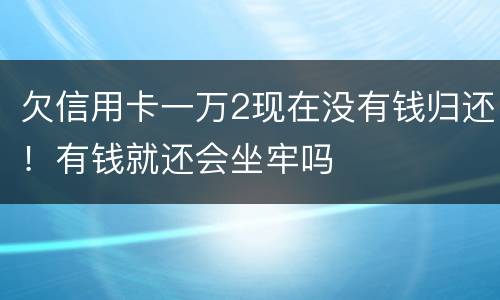 欠信用卡一万2现在没有钱归还！有钱就还会坐牢吗