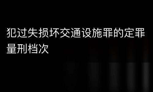 犯过失损坏交通设施罪的定罪量刑档次